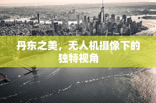 丹东之美，无人机摄像下的独特视角