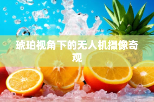 琥珀视角下的无人机摄像奇观