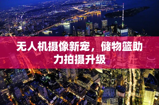 无人机摄像新宠，储物篮助力拍摄升级