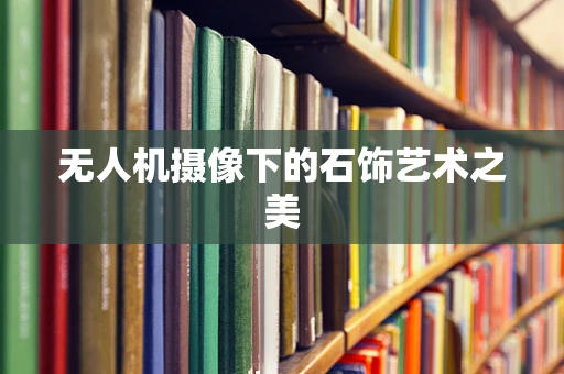 无人机摄像下的石饰艺术之美