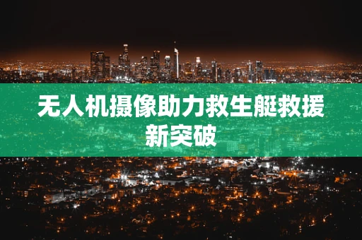 无人机摄像助力救生艇救援新突破