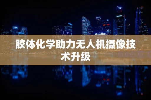 胶体化学助力无人机摄像技术升级
