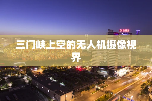 三门峡上空的无人机摄像视界
