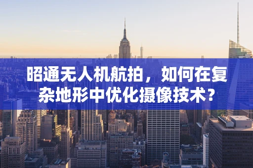 昭通无人机航拍，如何在复杂地形中优化摄像技术？