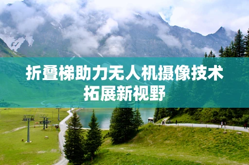 折叠梯助力无人机摄像技术拓展新视野