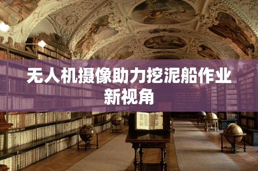 无人机摄像助力挖泥船作业新视角