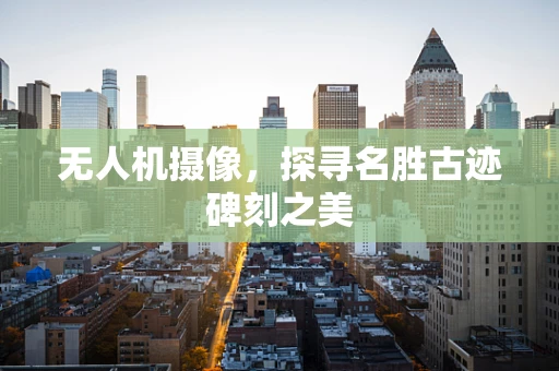 无人机摄像，探寻名胜古迹碑刻之美
