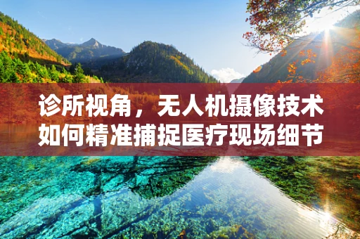 诊所视角，无人机摄像技术如何精准捕捉医疗现场细节？