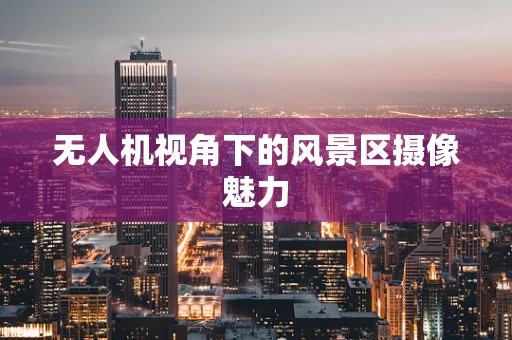 无人机视角下的风景区摄像魅力