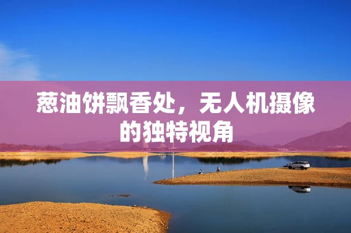 葱油饼飘香处，无人机摄像的独特视角