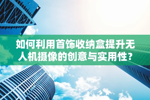 如何利用首饰收纳盒提升无人机摄像的创意与实用性？