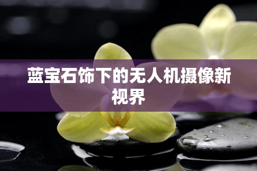蓝宝石饰下的无人机摄像新视界