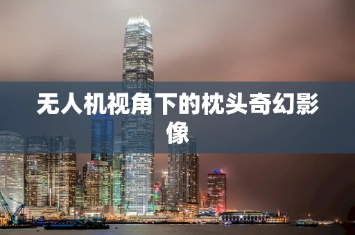 无人机视角下的枕头奇幻影像
