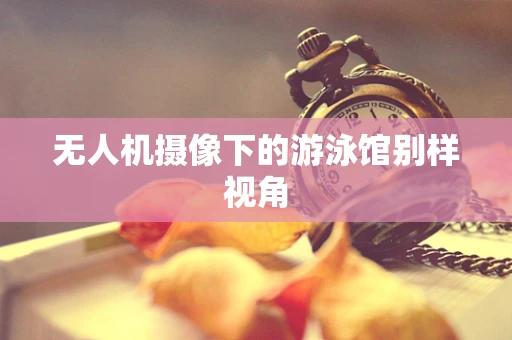 无人机摄像下的游泳馆别样视角