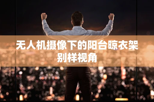 无人机摄像下的阳台晾衣架别样视角