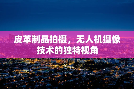 皮革制品拍摄，无人机摄像技术的独特视角