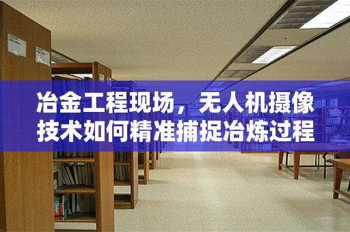 冶金工程现场，无人机摄像技术如何精准捕捉冶炼过程？