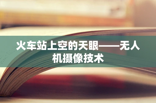 火车站上空的天眼——无人机摄像技术