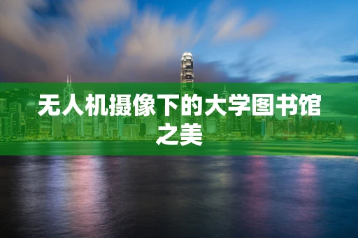 无人机摄像下的大学图书馆之美