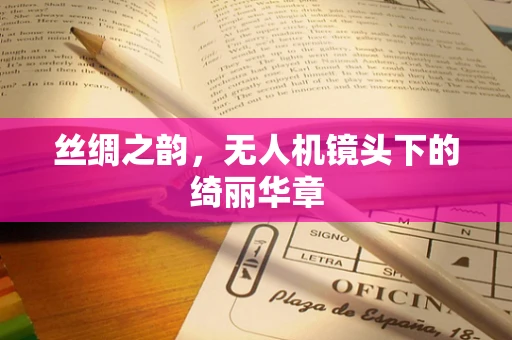 丝绸之韵，无人机镜头下的绮丽华章