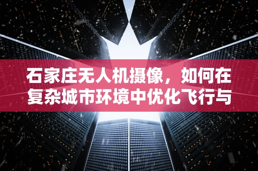 石家庄无人机摄像，如何在复杂城市环境中优化飞行与拍摄策略？