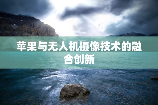 苹果与无人机摄像技术的融合创新
