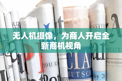 无人机摄像，为商人开启全新商机视角
