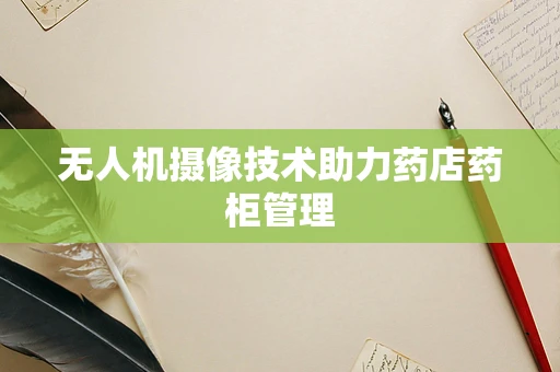 无人机摄像技术助力药店药柜管理