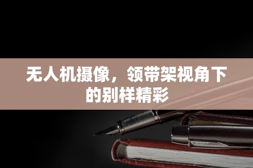 无人机摄像，领带架视角下的别样精彩