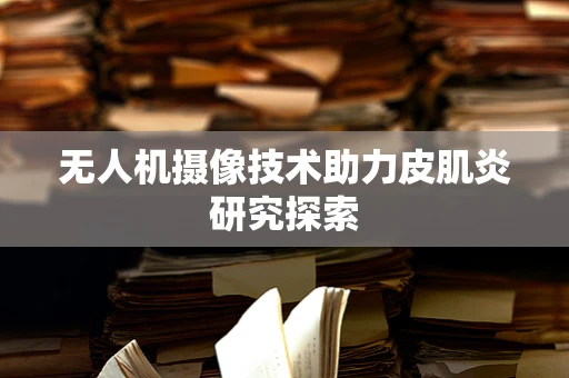无人机摄像技术助力皮肌炎研究探索