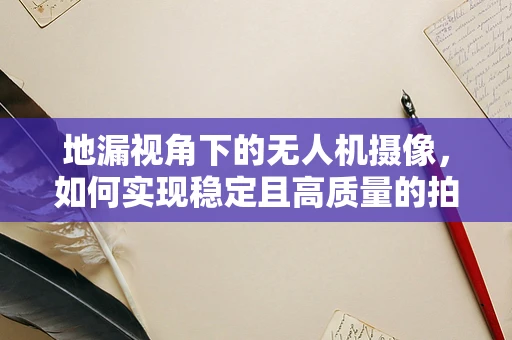 地漏视角下的无人机摄像，如何实现稳定且高质量的拍摄？