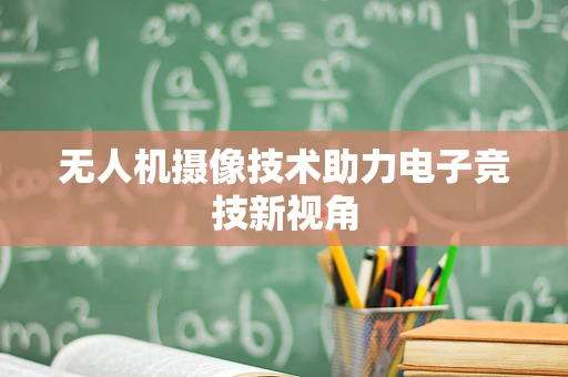 无人机摄像技术助力电子竞技新视角