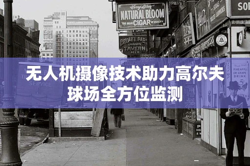 无人机摄像技术助力高尔夫球场全方位监测