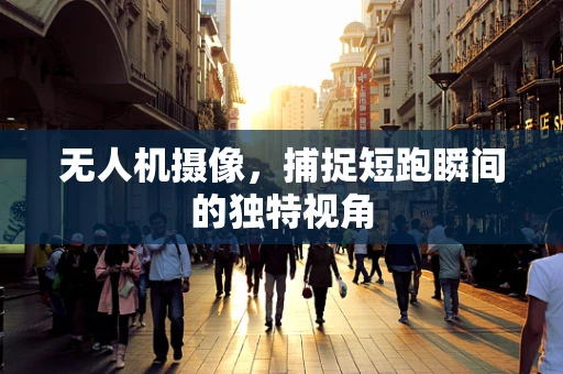 无人机摄像，捕捉短跑瞬间的独特视角