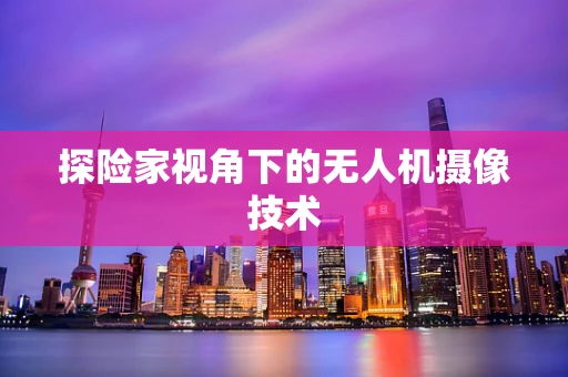 探险家视角下的无人机摄像技术