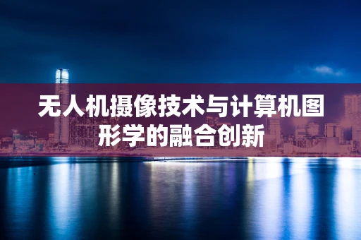无人机摄像技术与计算机图形学的融合创新