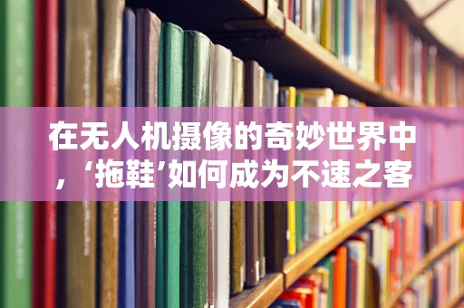 在无人机摄像的奇妙世界中，‘拖鞋’如何成为不速之客？