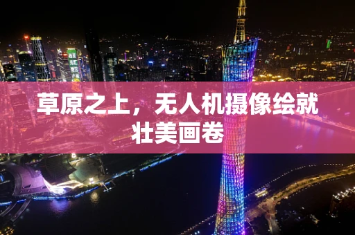 草原之上，无人机摄像绘就壮美画卷
