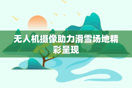 无人机摄像助力滑雪场地精彩呈现