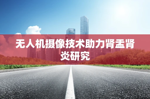 无人机摄像技术助力肾盂肾炎研究