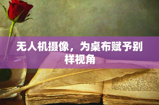 无人机摄像，为桌布赋予别样视角