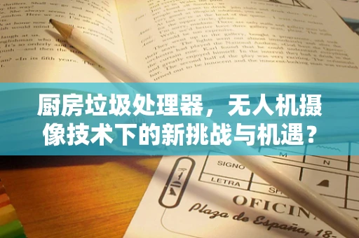 厨房垃圾处理器，无人机摄像技术下的新挑战与机遇？