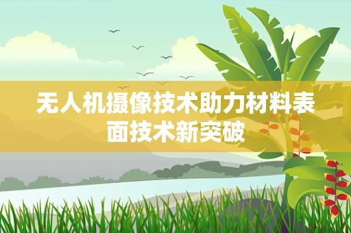 无人机摄像技术助力材料表面技术新突破