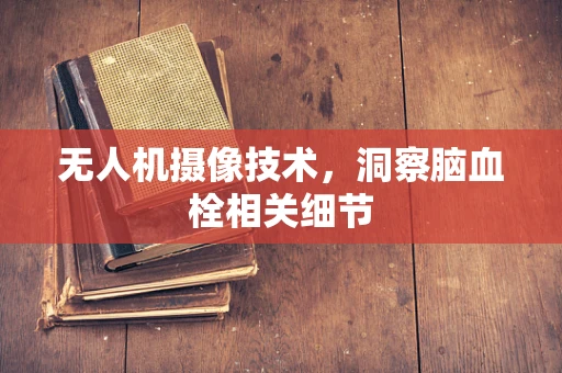 无人机摄像技术，洞察脑血栓相关细节