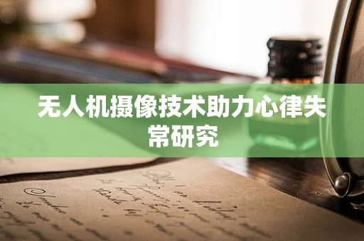 无人机摄像技术助力心律失常研究