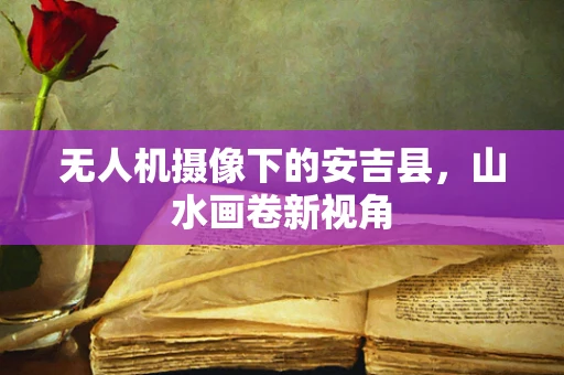 无人机摄像下的安吉县，山水画卷新视角