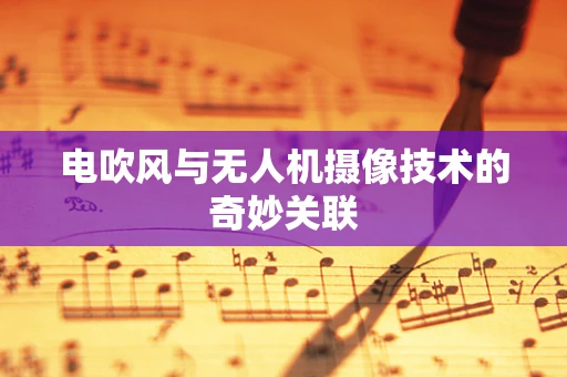 电吹风与无人机摄像技术的奇妙关联