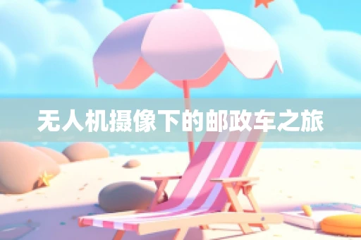 无人机摄像下的邮政车之旅