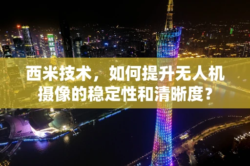 西米技术，如何提升无人机摄像的稳定性和清晰度？