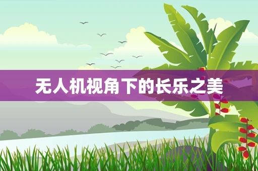 无人机视角下的长乐之美